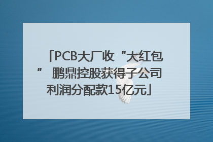 PCB大厂收“大红包” 鹏鼎控股获得子公司利润分配款15亿元